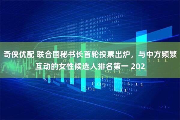 奇侠优配 联合国秘书长首轮投票出炉，与中方频繁互动的女性候选人排名第一 202