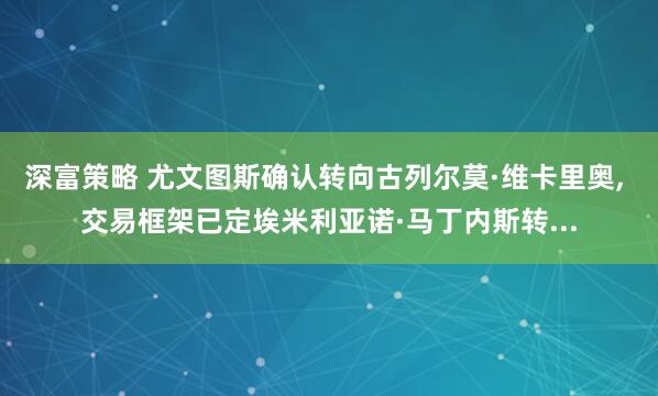 深富策略 尤文图斯确认转向古列尔莫·维卡里奥, 交易框架已定埃米利亚诺·马丁内斯转...